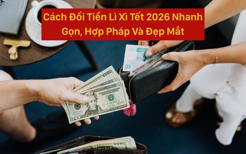 Cách Đổi Tiền Lì Xì Tết 2026 Nhanh Gọn, Hợp Pháp Và Đẹp Mắt